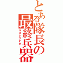 とある隊長の最終兵器（ラストアビター）