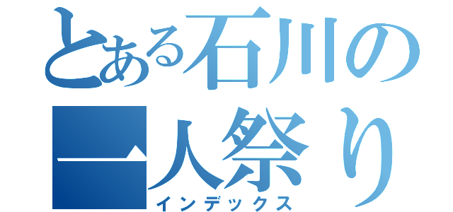 とある石川の一人祭り（インデックス）