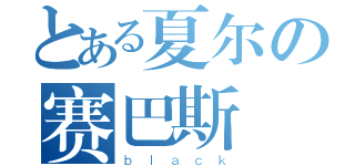 とある夏尔の赛巴斯（ｂｌａｃｋ）