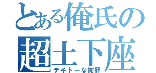 とある俺氏の超土下座（テキトーな謝罪）