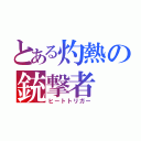 とある灼熱の銃撃者（ヒートトリガー）