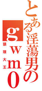 とある淫蕩男のｇｗｍ００（猥瑣大王）