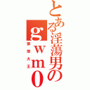 とある淫蕩男のｇｗｍ００（猥瑣大王）