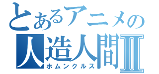 とあるアニメの人造人間Ⅱ（ホムンクルス）