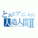 とあるアニメの人造人間Ⅱ（ホムンクルス）