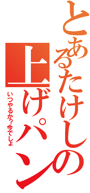 とあるたけしの上げパン命（いつやるか？今でしょ）