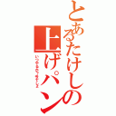 とあるたけしの上げパン命（いつやるか？今でしょ）