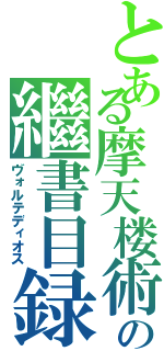 とある摩天楼術の繼書目録（ヴォルテディオス）