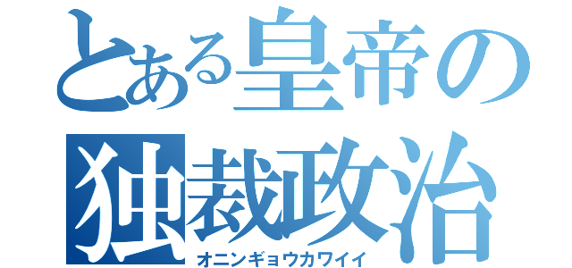 とある皇帝の独裁政治（オニンギョウカワイイ）