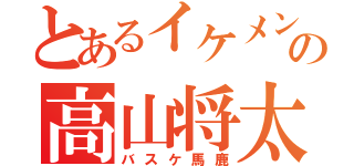 とあるイケメンの高山将太（バスケ馬鹿）