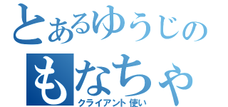 とあるゆうじのもなちゃ（クライアント使い）