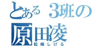 とある３班の原田凌（松崎しげる）