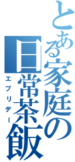 とある家庭の日常茶飯事（エブリデー）