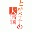 とある木丁丁の大帝国（ＢＩＬＩＢＩＬＩ）