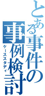 とある事件の事例検討（ケーススタディ）