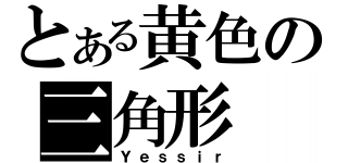 とある黄色の三角形（Ｙｅｓｓｉｒ）