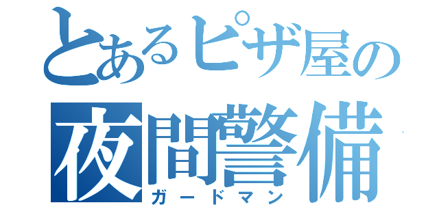 とあるピザ屋の夜間警備員（ガードマン）