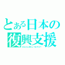 とある日本の復興支援（みなさん何をしてますか？）