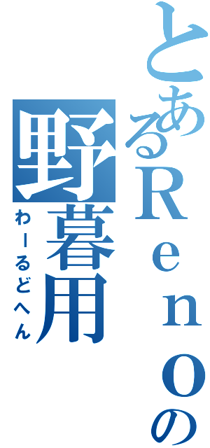 とあるＲｅｎｏの野暮用（わーるどへん）