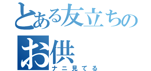 とある友立ちのお供（ナニ見てる）