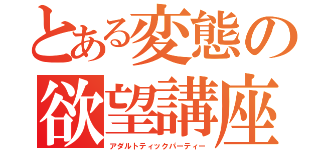 とある変態の欲望講座（アダルトティックパーティー）