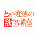 とある変態の欲望講座（アダルトティックパーティー）