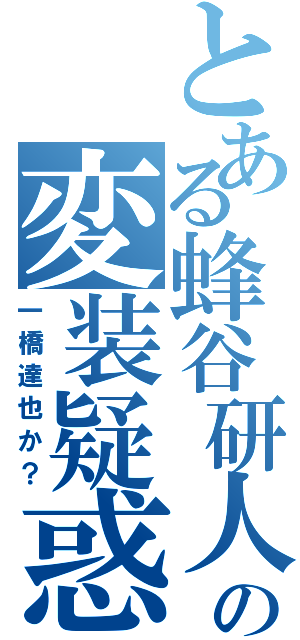 とある蜂谷研人の変装疑惑（一橋達也か？）