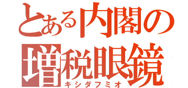 とある内閣の増税眼鏡（キシダフミオ）