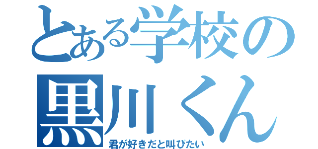 とある学校の黒川くん（君が好きだと叫びたい）