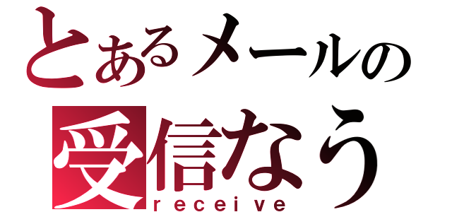 とあるメールの受信なう（ｒｅｃｅｉｖｅ）