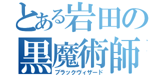 とある岩田の黒魔術師（ブラックヴィザード）