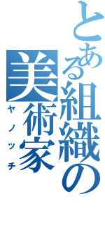 とある組織の美術家（ヤノッチ）