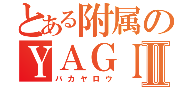 とある附属のＹＡＧＩ優斗Ⅱ（バカヤロウ）