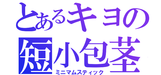 とあるキヨの短小包茎（ミニマムスティック）