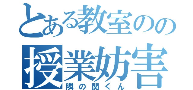 とある教室のの授業妨害（隣の関くん）