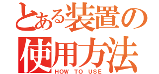 とある装置の使用方法（ＨＯＷ ＴＯ ＵＳＥ）