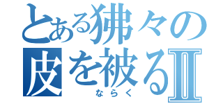 とある狒々の皮を被る者Ⅱ（　　ならく）