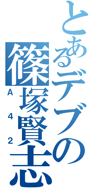 とあるデブの篠塚賢志（Ａ４２）