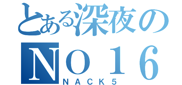 とある深夜のＮＯ１６（ＮＡＣＫ５）