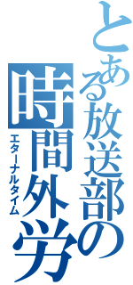 とある放送部の時間外労働（エターナルタイム）