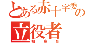 とある赤十字委員の立役者（初鹿新）