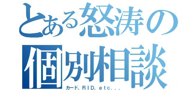 とある怒涛の個別相談（カード、ＲＩＤ、ｅｔｃ．．．）