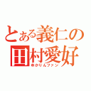 とある義仁の田村愛好者（ゆかりんファン）