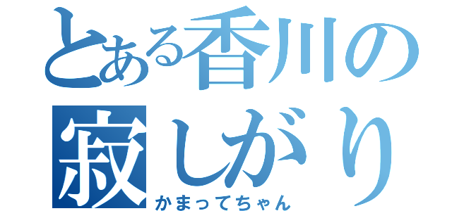 とある香川の寂しがり屋（かまってちゃん）