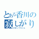 とある香川の寂しがり屋（かまってちゃん）