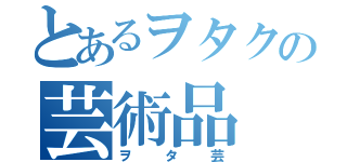 とあるヲタクの芸術品（ヲタ芸）