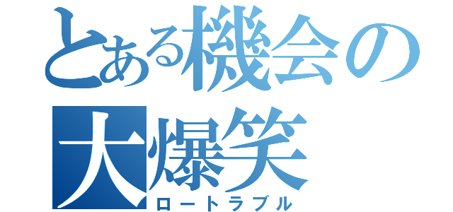 とある機会の大爆笑（ロートラブル）