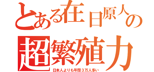 とある在日原人の超繁殖力（日本人よりも年間３万人多い）