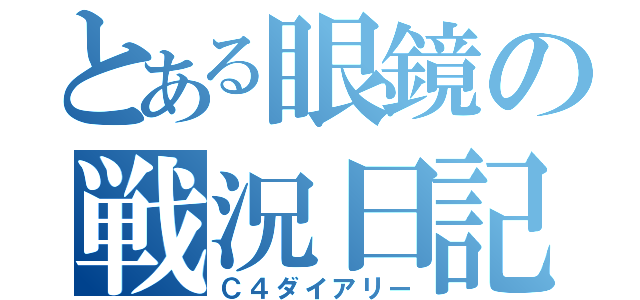 とある眼鏡の戦況日記（Ｃ４ダイアリー）