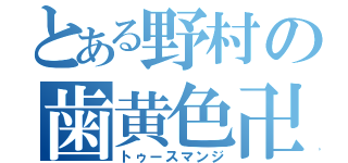 とある野村の歯黄色卍（トゥースマンジ）